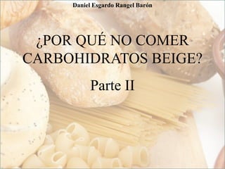 ¿POR QUÉ NO COMER
CARBOHIDRATOS BEIGE?
Parte II
Daniel Esgardo Rangel Barón
 