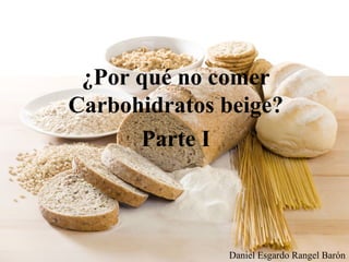 ¿Por qué no comer
Carbohidratos beige?
Parte I
Daniel Esgardo Rangel Barón
 