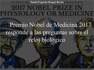 El Premio Nobel de Medicina 2017
responde a las preguntas sobre el
reloj biológico
Daniel Esgardo Rangel Barón
 