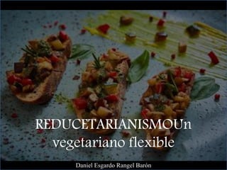 REDUCETARIANISMOUn
vegetariano flexible
Daniel Esgardo Rangel Barón
 