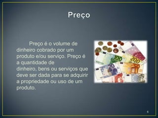 Preço é o volume de
dinheiro cobrado por um
produto e/ou serviço. Preço é
a quantidade de
dinheiro, bens ou serviços que
deve ser dada para se adquirir
a propriedade ou uso de um
produto.



                                 6
 