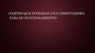 • PARTES QUE INTEGRAN UNA COMPUTADORA
PARA SU FUNCIONAMIENTO
 