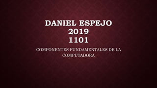 DANIEL ESPEJO
2019
1101
COMPONENTES FUNDAMENTALES DE LA
COMPUTADORA
 