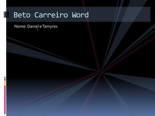 Beto Carreiro Word
Nome: Daniel e Tamyres
 