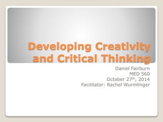 Developing Creativity 
and Critical Thinking 
Daniel 
MED 560 
October 27th, 2014 
Facilitator: Rachel 
 