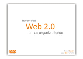 Herramientas


  Web 2.0  
     en las organizaciones



                           Daniel Falcón
                        CEO Neo Humano
 