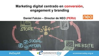 Marketing digital centrado en conversión,
engagement y branding
Daniel Falcón – Director de NEO (PERU)
 