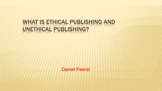 WHAT IS ETHICAL PUBLISHING AND
UNETHICAL PUBLISHING?
Daniel Feerst
 