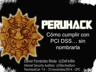 Cómo cumplir con PCI DSS… sin nombrarla 
Daniel Fernández Bleda @DeFerBle 
Internet Security Auditors @ISecAuditors 
PeruHackCon ‘14 – 21/noviembre/2014 –UPC  