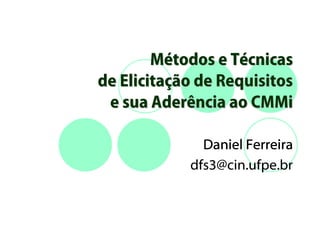Métodos e Técnicas
de Elicitação de Requisitos
 e sua Aderência ao CMMi

              Daniel Ferreira
            dfs3@cin.ufpe.br
 