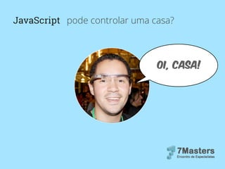 JavaScript pode controlar uma casa?
OI, casa!
 