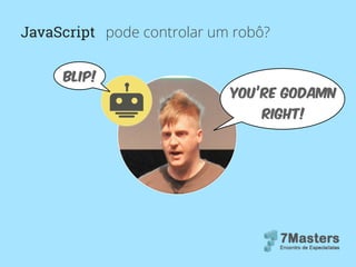 JavaScript pode controlar um robô?
you’re godamn
right!
blip!
 