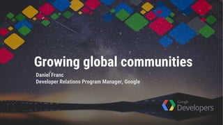 Growing global communities
Daniel Franc
Developer Relations Program Manager, Google
 
