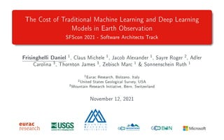 The Cost of Traditional Machine Learning and Deep Learning
Models in Earth Observation
SFScon 2021 - Software Architects Track
Frisinghelli Daniel 1
, Claus Michele 1
, Jacob Alexander 1
, Sayre Roger 2
, Adler
Carolina 3
, Thornton James 3
, Zebisch Marc 1
& Sonnenschein Ruth 1
1
Eurac Research, Bolzano, Italy
2
United States Geological Survey, USA
3
Mountain Research Initiative, Bern, Switzerland
November 12, 2021
 