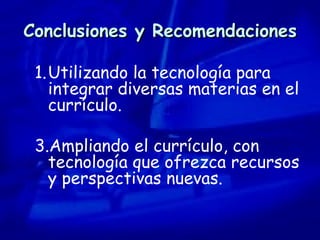 Conclusiones y Recomendaciones Utilizando la tecnología para integrar diversas materias en el currículo.  Ampliando el currículo, con tecnología que ofrezca recursos y perspectivas nuevas. 