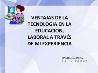 VENTAJAS DE LA
TECNOLOGIA EN LA
EDUCACION,
LABORAL A TRAVÉS
DE MI EXPERIENCIA
DANIEL GALINDEZ
C.I. V- 21018539
 