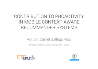 CONTRIBUTION TO PROACTIVITY
IN MOBILE CONTEXT-AWARE
RECOMMENDER SYSTEMS
Author: Daniel Gallego Vico
Director: Gabriel Huecas Fernández-Toribio
 