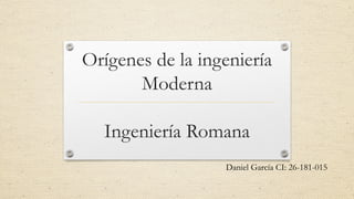 Orígenes de la ingeniería
Moderna
Ingeniería Romana
Daniel García CI: 26-181-015
 