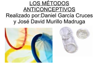 LOS MÉTODOS ANTICONCEPTIVOS Realizado por:Daniel García Cruces y José David Murillo Madruga 