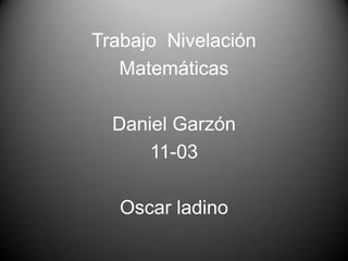 Trabajo Nivelación
Matemáticas
Daniel Garzón
11-03
Oscar ladino
 
