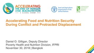 Accelerating Food and Nutrition Security
During Conflict and Protracted Displacement
Daniel O. Gilligan, Deputy Director
Poverty Health and Nutrition Division, IFPRI
November 30, 2018 | Bangkok
 