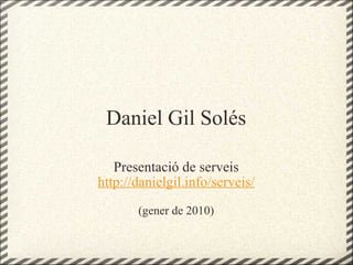 Daniel Gil Solés Presentació de serveis http://danielgil.info/serveis/ (gener de 2010) 