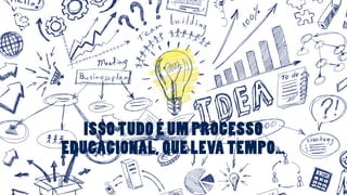 ISSO TUDO É UM PROCESSO 
EDUCACIONAL, QUE LEVA TEMPO… 
 