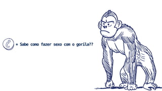 * Sabe como fazer sexo com o gorila?? 
 