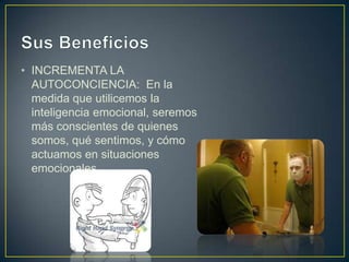 • INCREMENTA LA
AUTOCONCIENCIA: En la
medida que utilicemos la
inteligencia emocional, seremos
más conscientes de quienes
somos, qué sentimos, y cómo
actuamos en situaciones
emocionales.
 