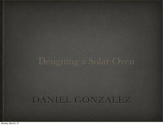 DANIEL GONZALEZ
Designing a Solar Oven
Monday, May 20, 13
 