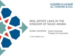 REAL ESTATE LAWS IN THE 
KINGDOM OF SAUDI ARABIA 
DANIEL GOODWIN, Senior Associate 
Property & Construction 
14 SEPTEMBER 2014 
 