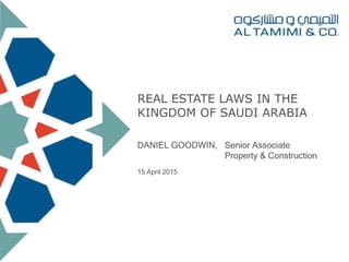 REAL ESTATE LAWS IN THE
KINGDOM OF SAUDI ARABIA
DANIEL GOODWIN, Senior Associate
Property & Construction
15 April 2015
 