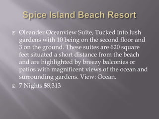 



Oleander Oceanview Suite, Tucked into lush
gardens with 10 being on the second floor and
3 on the ground. These suites are 620 square
feet situated a short distance from the beach
and are highlighted by breezy balconies or
patios with magnificent views of the ocean and
surrounding gardens. View: Ocean.
7 Nights $8,313

 