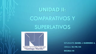 UNIDAD II: 
COMPARATIVOS Y 
SUPERLATIVOS 
ESTUDIANTE: DANIEL J. GUERRERO A. 
CEDULA: 24,198,144 
ESCUELA 44 
 