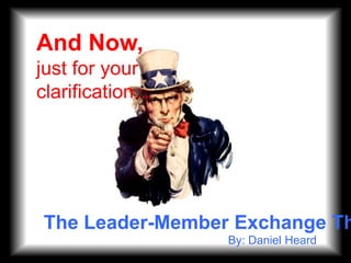 And Now,  just for your  clarification… The Leader-Member Exchange Theory By: Daniel Heard 