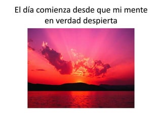 El día comienza desde que mi mente
en verdad despierta