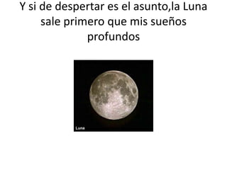 Y si de despertar es el asunto,la Luna
sale primero que mis sueños
profundos