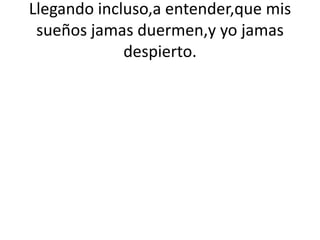 Llegando incluso,a entender,que mis
sueños jamas duermen,y yo jamas
despierto.