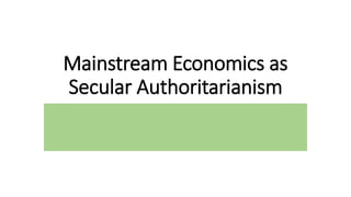 Mainstream Economics as
Secular Authoritarianism
 