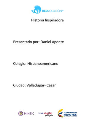 Historia Inspiradora
Presentado por: Daniel Aponte
Colegio: Hispanoamericano
Ciudad: Valledupar- Cesar
 