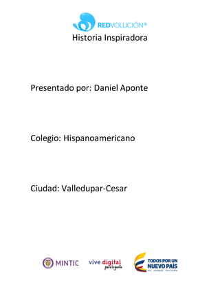Historia Inspiradora
Presentado por: Daniel Aponte
Colegio: Hispanoamericano
Ciudad: Valledupar-Cesar
 