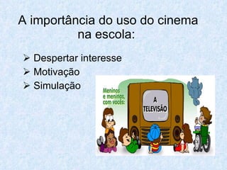 A importância do uso do cinema
          na escola:
 Despertar interesse
 Motivação
 Simulação
 