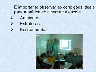 É importante observar as condições ideais
 para a prática do cinema na escola.
 Ambiente
 Estruturas
 Equipamentos
 