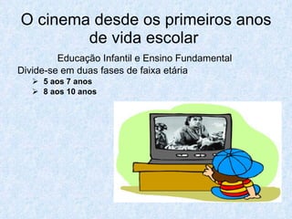 O cinema desde os primeiros anos
        de vida escolar
         Educação Infantil e Ensino Fundamental
Divide-se em duas fases de faixa etária
    5 aos 7 anos
    8 aos 10 anos
 