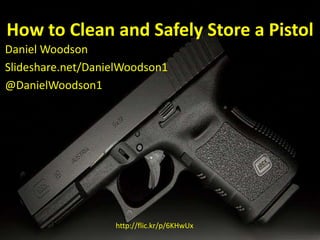 How to Clean and Safely Store a Pistol
Daniel Woodson
Slideshare.net/DanielWoodson1
@DanielWoodson1
http://flic.kr/p/6KHwUx
 