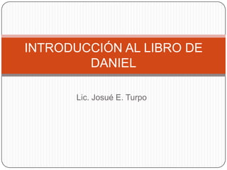 Lic. Josué E. Turpo INTRODUCCIÓN AL LIBRO DE DANIEL 