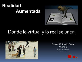 Donde lo virtual y lo real se unen
Realidad
Aumentada
Daniel E. Inacio De A.
ASOMTV
Actualización
 