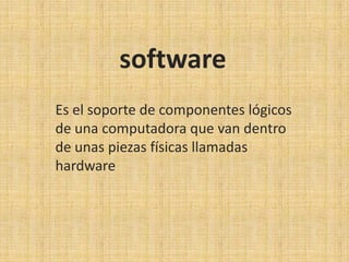 software Es el soporte de componentes lógicos de una computadora que van dentro de unas piezas físicas llamadas hardware 