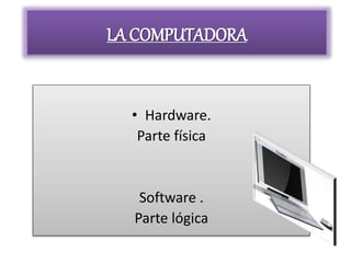 LA COMPUTADORA
• Hardware.
Parte física
Software .
Parte lógica
 