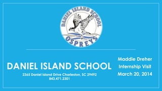 DANIEL ISLAND SCHOOL
Maddie Dreher
Internship Visit
March 20, 20142365 Daniel Island Drive Charleston, SC 29492
843.471.2301
 